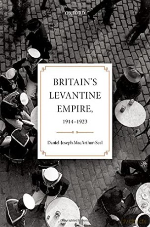 Britain's Levantine Empire, 1914-1923 Oxford Studies in Modern European History - Daniel-Joseph MacArthur-Seal [KSIĄŻKA]