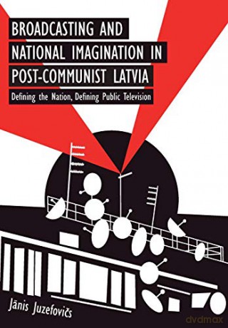 Broadcasting and National Imagination in Post-Communist Latvia: Defining the Nation, Defining Public Television - Janis Juzefovics [KSIĄŻKA]