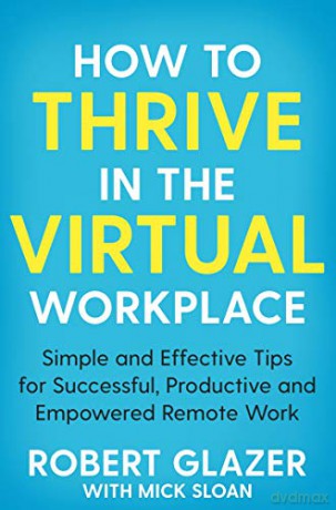 How To Thrive In The Virtual Workplace: Simple And Effective Tips For Successful, Productive And Empowered Remote Work - Robert Glazer [KSIĄŻKA]