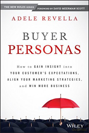 Buyer Personas: How To Gain Insight Into Your Customer's Expectations, Align Your Marketing Strategies, And Win More Business - Adele Revella [KSIĄŻKA]