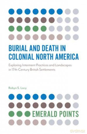 Burial and Death in Colonial North America:Exploring Interment Practices and Landscapes in 17th-Century British Settlements Emerald Points - Robyn S. Lacy [KSIĄŻKA]