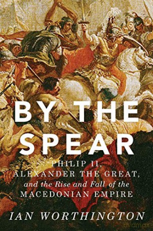 By the Spear: Philip II, Alexander the Great, and the Rise and Fall of the Macedonian Empire Ancient Warfare and Civilization - Ian Worthington [KSIĄŻKA]