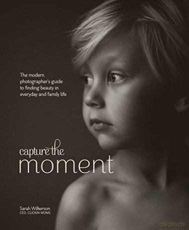 Capture the Moment: The Modern Photographer's Guide to Finding Beauty in Everyday and Family Life - Sarah Wilkerson [KSIĄŻKA]