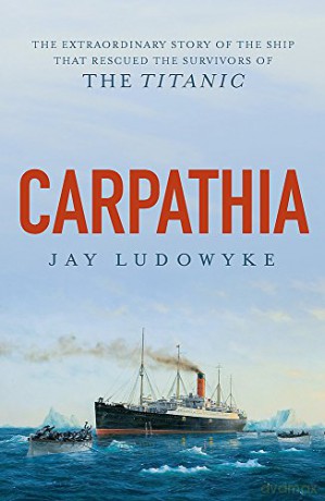 Carpathia: The extraordinary story of the ship that rescued the survivors of the Titanic - Jay Ludowyke [KSIĄŻKA]