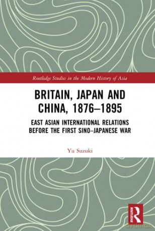Britain, Japan And China, 1876-1895: East Asian International Relations Before The First Sino-Japanese War (Routledge Studies In The Modern History Of Asia) - Yu Suzuki [KSIĄŻKA]