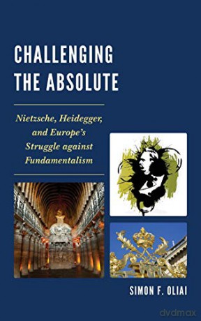 Challenging the Absolute: Nietzsche, Heidegger, and Europe S Struggle Against Fundamentalism - Simon F. Oliai [KSIĄŻKA]