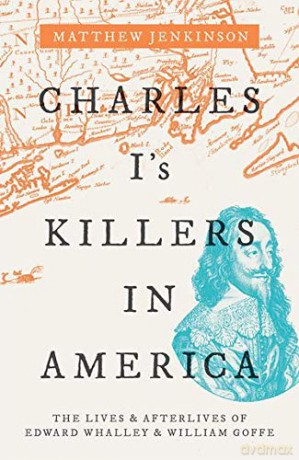 Charles I's Killers in America: The Lives and Afterlives of Edward Whalley and William Goffe - Matthew Jenkinson [KSIĄŻKA]
