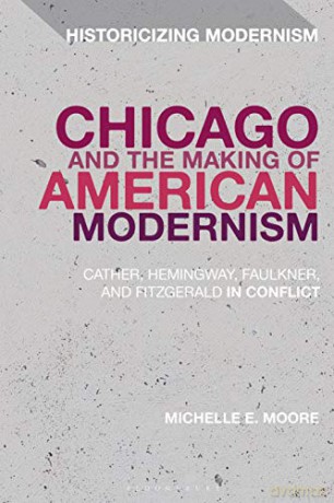 Chicago and the Making of American Modernism: Cather, Hemingway, Faulkner, and Fitzgerald in Conflict Historicizing Modernism - Professor Michelle E. Moore [KSIĄŻKA]