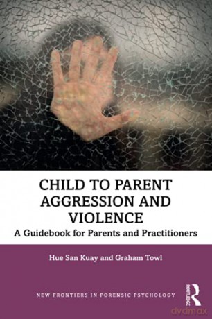 Child to Parent Aggression and Violence: A Guidebook for Parents and Practitioners New Frontiers in Forensic Psychology - Hue San Kuay [KSIĄŻKA]