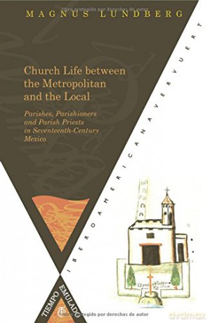 Church Life between the Metropolitan and the Local. Parishes, Parishioners and Parish Priests in Seventeenth-Century Mexico - Magnus Lundberg [KSIĄŻKA]