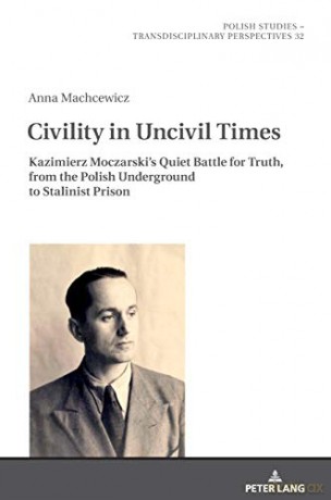 Civility in Uncivil Times; Kazimierz Moczarski's Quiet Battle for Truth, from the Polish Underground to Stalinist Prison 32 Polish Studies - Transdisciplinary Perspectives - Anna Machcewicz [KSIĄŻKA]