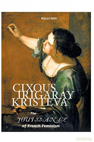 Cixous, Irigaray, Kristeva: The Jouissance of French Feminism European Writers - Kelly Ives [KSIĄŻKA]