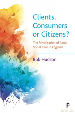 Clients, Consumers or Citizens: The Privatisation of Adult Social Care in England - Bob Hudson [KSIĄŻKA]