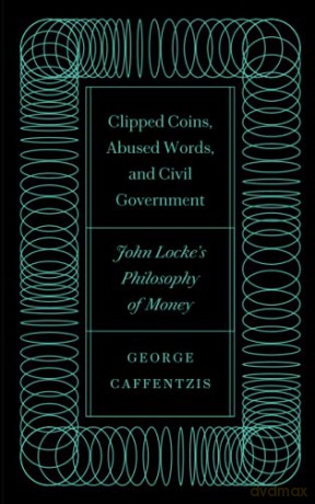 Clipped Coins, Abused Words, and Civil Government: John Locke's Philosophy of Money - George Caffentzis [KSIĄŻKA]