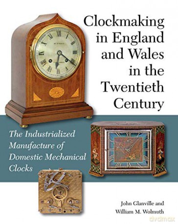 Clockmaking in England and Wales in the Twentieth Century: The Industrialized Manufacture of Domestic Mechanical Clocks - John Glanville [KSIĄŻKA]