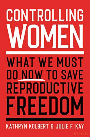 Controlling Women: What We Must Do Now to Save Reproductive Freedom - Kathryn Kolbert [KSIĄŻKA]