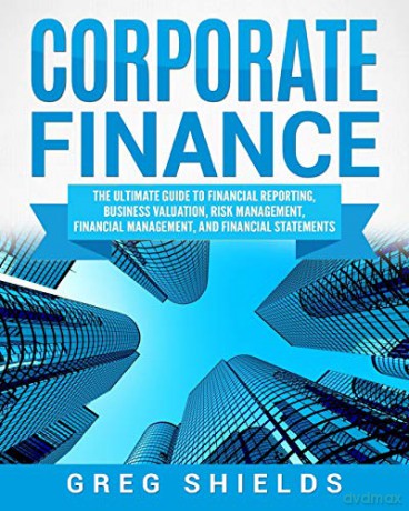 Corporate Finance: The Ultimate Guide to Financial Reporting, Business Valuation, Risk Management, Financial Management, and Financial Statements - Greg Shields [KSIĄŻKA]