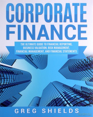 Corporate Finance: The Ultimate Guide to Financial Reporting, Business Valuation, Risk Management, Financial Management, and Financial Statements - Greg Shields [KSIĄŻKA]