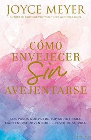 Cómo Envejecer Sin Avejentarse: Los Pasos Que Puede Tomar Hoy Para Mantenerse Joven Por El Resto de Su Vida - Joyce Meyer [KSIĄŻKA]