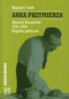 Arka Przymierza Wojciech Wasiutyński 1910-1994 Biografia Polityczna (twarda) - Wojciech Turek [KSIĄŻKA]
