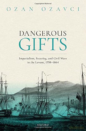 Dangerous Gifts: Imperialism, Security, and Civil Wars in the Levant, 1798-1864 - Ozan Ozavci [KSIĄŻKA]