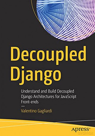 Decoupled Django: Understand and Build Decoupled Django Architectures for JavaScript Front-ends - Valentino Gagliardi [KSIĄŻKA]