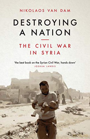 Destroying a Nation: The Civil War in Syria - Nikolaos van Dam [KSIĄŻKA]