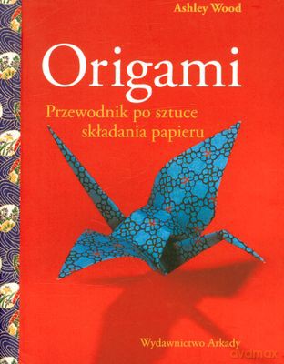 Origami Przewodnik Po Sztuce Składania Papieru (twarda) - Ashley Wood [KSIĄŻKA]