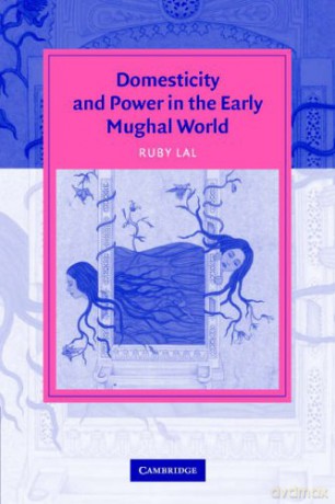 Domesticity and Power in the Early Mughal World Cambridge Studies in Islamic Civilization - Ruby Lal [KSIĄŻKA]