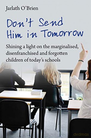 Don't Send Him in Tomorrow: Shining a light on the marginalised, disenfranchised and forgotten children of today's schools - Jarlath O'Brien [KSIĄŻKA]