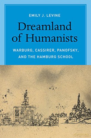 Dreamland of Humanists: Warburg, Cassirer, Panofsky, and the Hamburg School - Emily J. Levine [KSIĄŻKA]