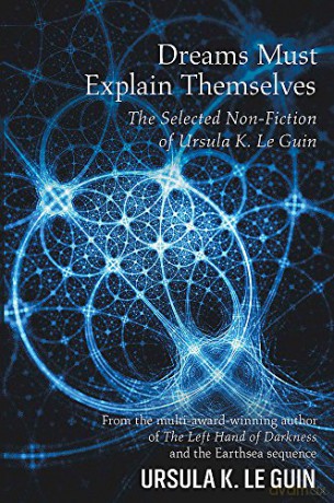 Dreams Must Explain Themselves: The Selected Non-Fiction of Ursula K. Le Guin - Ursula K. Le Guin [KSIĄŻKA]