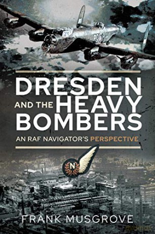 Dresden and the Heavy Bombers: An RAF Navigator's Perspective Biography - Frank Musgrove [KSIĄŻKA]