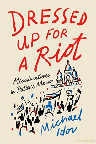 Dressed Up for a Riot: Misadventures in Putin's Moscow - Michael Idov [KSIĄŻKA]