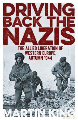 Driving Back the Nazis: The Allied Liberation of Western Europe, Autumn 1944 - Martin King [KSIĄŻKA]