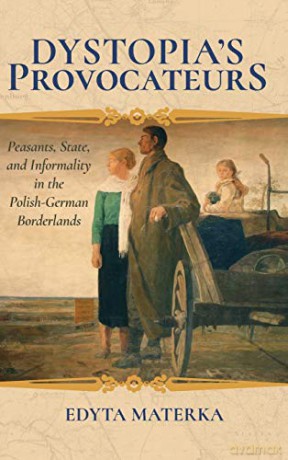 Dystopia's Provocateurs: Peasants, State, and Informality in the Polish-German Borderlands - Edyta Materka [KSIĄŻKA]