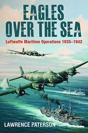 Eagles over the Sea: Luftwaffe Maritime Operations 1939 1942 - Lawrence Paterson [KSIĄŻKA]