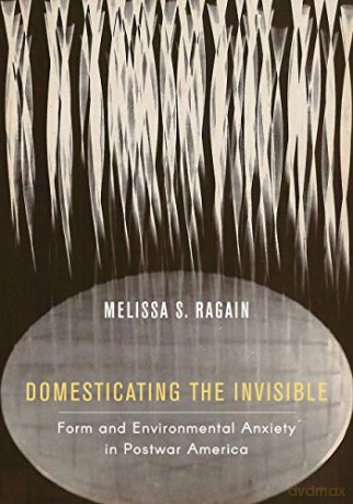 Domesticating The Invisible: Form And Environmental Anxiety In Postwar America - Melissa S. Ragain [KSIĄŻKA]