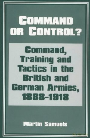 Command Or Control: Command, Training And Tactics In The British And German Armies, 1888-1918 - Martin Samuels [KSIĄŻKA]