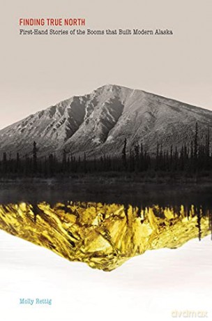 Finding True North: First-Hand Stories Of The Booms That Built Modern Alaska - Molly Rettig [KSIĄŻKA]