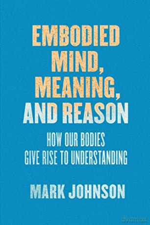 Embodied Mind, Meaning, and Reason: How Our Bodies Give Rise to Understanding - Mark Johnson [KSIĄŻKA]