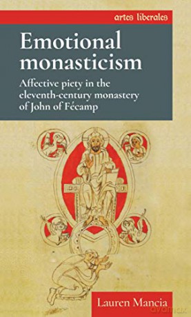 Emotional Monasticism: Affective Piety in the Eleventh-Century Monastery of John of FéCamp Artes Liberales - Lauren Mancia [KSIĄŻKA]