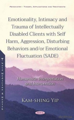 Emotionality, Intimacy and Trauma of Intellectually Disabled Clients with Self Harm, Aggression, Disturbing Behaviors and/or Emotional Fluctuation SADE: Humanistic Interpretation and Intervention - Kam-shing Yip [KSIĄŻKA]