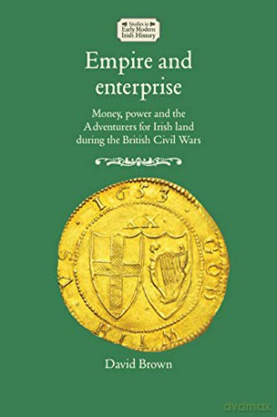 Empire and enterprise: Money, power and the Adventurers for Irish land during the British Civil Wars Studies in Early Modern Irish History - David Brown [KSIĄŻKA]