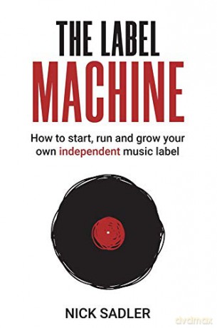 Label Machine, The: How To Start, Run And Grow Your Own Independent Music Label - Nick Sadler [KSIĄŻKA]
