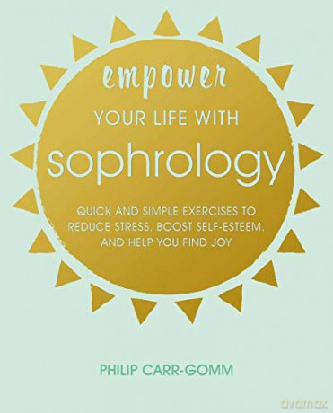 Empower Your Life with Sophrology: Quick and simple exercises to reduce stress, boost self-esteem, and help you find joy - Philip Carr-Gomm [KSIĄŻKA]