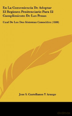En La Conveniencia de Adoptar El Regimen Penitenciario Para El Cumplimiento de Las Penas: Cual de Los DOS Sistemas Conocidos 1880 - Jose S Castellanos y Arango [KSIĄŻKA]