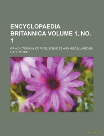 Encyclopaedia britannica Volume 1, no. 1; or a dictionary of arts, sciences and miscellaneous litterature [KSIĄŻKA]