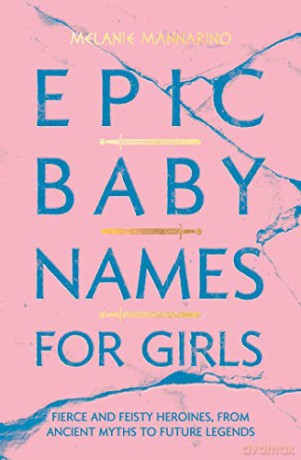 Epic Baby Names for Girls: Fierce and Feisty Heroines, from Ancient Myths to Modern Legends - Melanie Mannarino [KSIĄŻKA]