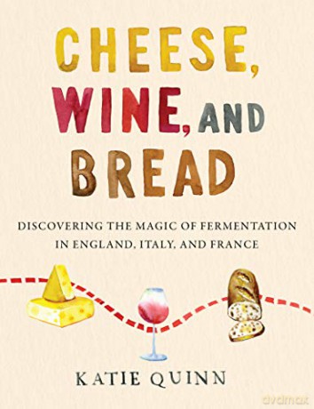 Cheese, Wine, And Bread: Discovering The Magic Of Fermentation In England, Italy, And France - Katie Quinn [KSIĄŻKA]